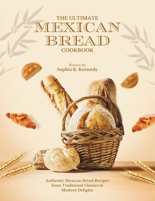 The Ultimate Mexican Bread Cookbook: Authentic Mexican Bread Recipes from Traditional Classics to Modern Delights