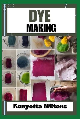 Dye Making: Comprehensive Guide to Natural and Synthetic Dyeing Techniques, Pigment Extraction, Fabric Coloring, Eco-Friendly Prac