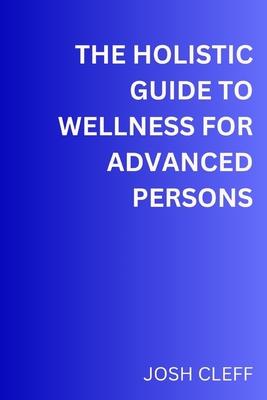 The Holistic Guide to Wellness for Advanced Persons: A Total Step by step Guids to wellness