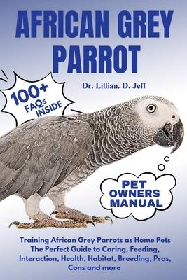 African Grey Parrot: Training African Grey Parrots as Home Pets The Perfect Guide to Caring, Feeding, Interaction, Health, Habitat, Breedin