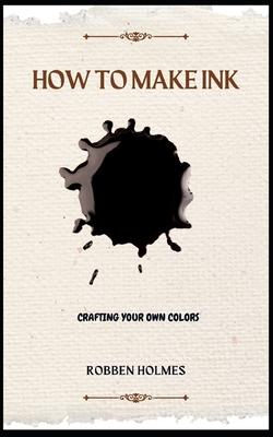 How to Make Ink: A concise diy natural and synthetic ink making guidebook for beginners