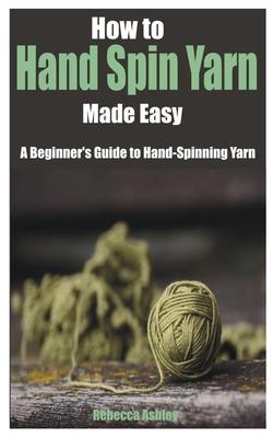 How to Hand Spin Yarn Made Easy: A Beginner's Guide to Hand-Spinning Yarn