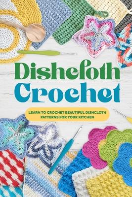 Dishcloth Crochet: Learn to Crochet Beautiful Dishcloth Patterns for Your Kitchen: Amigurumi Kithcen Items