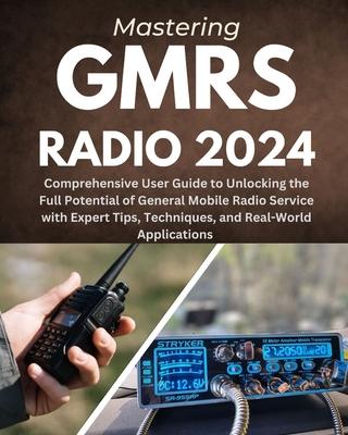 Mastering GMRS Radio: Comprehensive User Guide to Unlocking the Full Potential of General Mobile Radio Service with Expert Tips, Techniques,