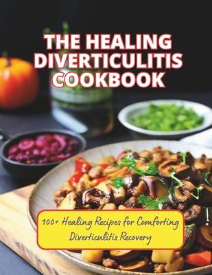 The Healing Diverticulitis Cookbook: 100+ Healing Recipes for Comforting Diverticulitis Recovery