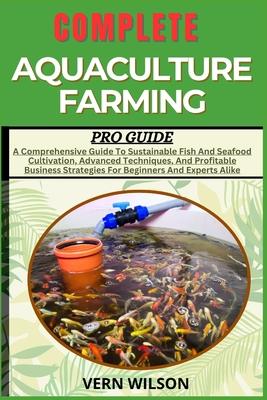 Complete Aquaculture Farming Pro Guide: A Comprehensive Guide To Sustainable Fish And Seafood Cultivation, Advanced Techniques, And Profitable Busines