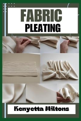 Fabric Pleating: Expert Techniques, Tips, and Patterns for Stunning Textile Manipulation, Including Accordion, Box, and Knife Pleats -