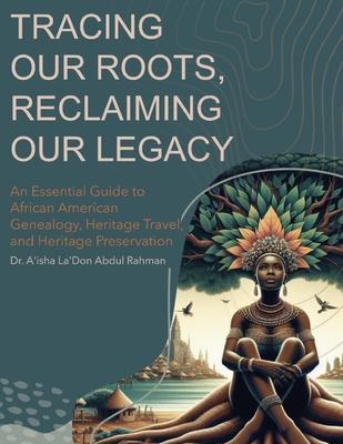 Tracing Our Roots Reclaiming Our Legacy: An Essential Guide to African American Genealogy, Heritage Travel, and Heritage Preservation