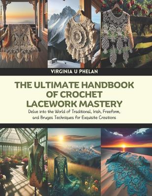 The Ultimate Handbook of Crochet Lacework Mastery: Delve into the World of Traditional, Irish, Freeform, and Bruges Techniques for Exquisite Creations