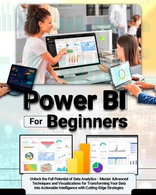 Power BI For Beginners: Unlock the Full Potential of Data Analytics - Master Advanced Techniques and Visualizations for Transforming Your Data