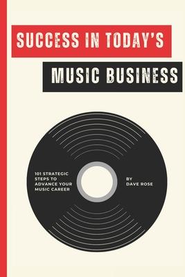 Success in Today's Music Business: 101 Strategic Steps to Advance Your Music Career