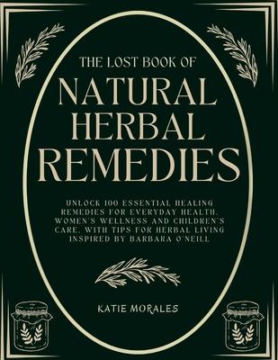 The Lost Book of Natural Herbal Remedies: Unlock 100 Essential Healing Remedies for Everyday Health, Women's Wellness and Children's Care, with Tips f