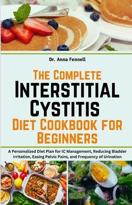 The Complete Interstitial Cystitis Diet Cookbook for Beginners: A Personalized Diet Plan for IC Management, Reducing Bladder Irritation, Easing Pelvic