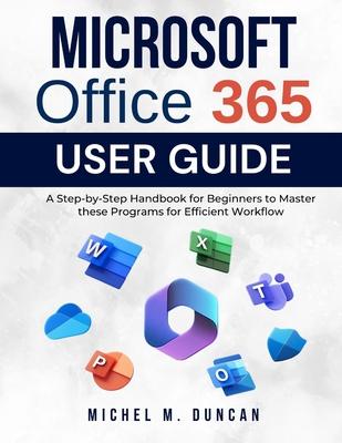 Microsoft Office 365 User Guide: A Step-by-Step Handbook for Beginners to Master these Programs for Efficient Workflow