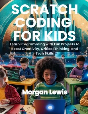 Scratch Coding for Kids: Learn Programming with Fun Projects to Boost Creativity, Critical Thinking, and Tech Skills