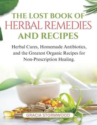 The Lost Book Of Herbal Remedies and Recipes: Herbal Cures, Homemade Antibiotics, and the Greatest Organic Recipes for Non-Prescription Healing