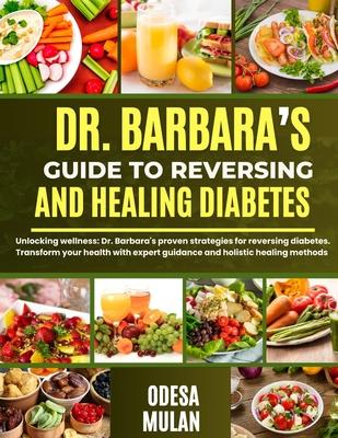 Dr. Barbara's Guide to Reversing and Healing Diabetes: Unlocking wellness: Dr. Barbara's proven strategies for reversing diabetes. Transform your heal