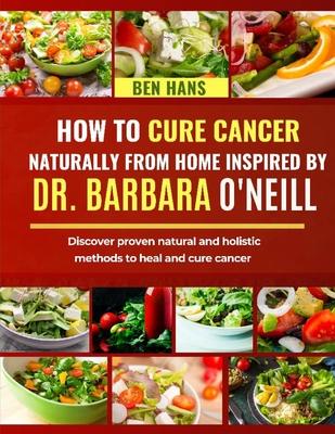 How to Cure Cancer Naturally from Home Inspired by Dr. Barbara O'Neill: Discover proven natural and holistic methods to heal and cure cancer