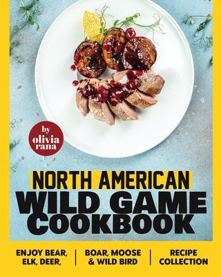 North American Wild Game Cookbook: Enjoy Bear, Elk, Deer, Boar, Moose & Wild Bird Recipe Collection