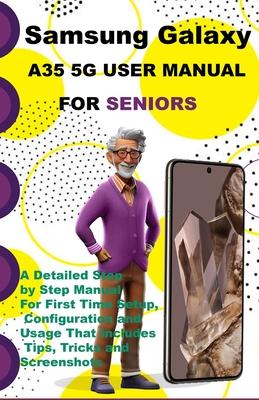 Samsung Galaxy A35 5G User Manual For Seniors: A Detailed Step by Step Manual For First Time Setup, Configuration and Usage That Includes Tips, Tricks