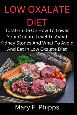 Low Oxalate Diet: Total Guide On How To Lower Your Oxalate Level To Avoid Kidney Stones And What To Avoid And Eat In Low Oxalate Diet