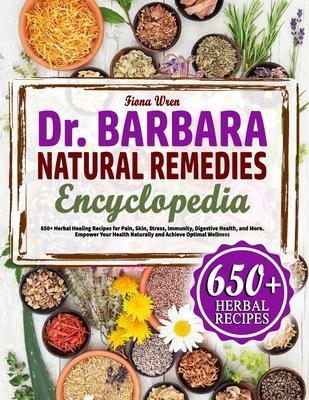 The Dr. Barbara Natural Remedies Encyclopedia: 650+ Herbal Healing Recipes for Pain, Skyn, Stress, Immunity, Digestive Health, and More. Empower Your