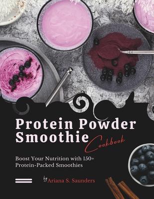 Protein Powder Smoothie Cookbook: Boost Your Nutrition with 150+ Protein-Packed Smoothies