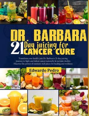 Dr. Barbara 21-Day Juicing for Cancer Cure: Transform your health: join dr. Barbara's 21-days juicing journey to fight and defeat cancer naturally and