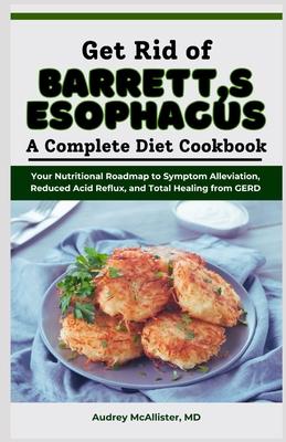 Get Rid of Barrett's Esophagus: A Complete Diet Cookbook: Your Nutritional Roadmap to Symptom Alleviation, Reduced Acid Reflux, and Total Healing from