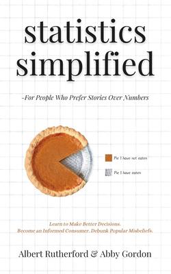 Statistics Simplified - For People Who Prefer Stories Over Numbers: Learn to Make Better Decisions. Become an Informed Consumer. Debunk Popular Misbel