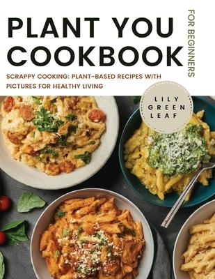 Plant You Cookbook for Beginners: Scrappy Cooking: Plant-Based Recipes with Pictures for Healthy Living