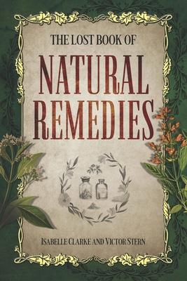 The Lost Book of Natural Remedies: The Definitive Guide to Revived Ancient Herbal Remedies for Holistic Wellness