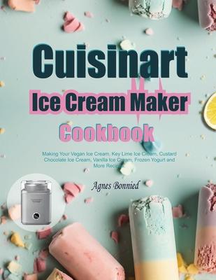 Cuisinart Ice Cream Maker Cookbook: Making Your Vegan Ice Cream, Key Lime Ice Cream, Custard Chocolate Ice Cream, Vanilla Ice Cream, Frozen Yogurt and