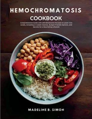 Hemochromatosis Cookbook: Comprehensive Guide with 100 Wholesome Recipes to Lower Iron Levels, Including a 4-week Cleanse, Budget-Friendly Optio