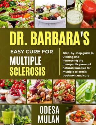 Dr. Barbara Easy Cure for Multiple Sclerosis: Step By Step Guide To Utilizing And Harnessing The Therapeutic Power Of Natural Remedies For Multiple Sc