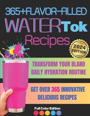 365+ Flavor-Filled WaterTok Recipes for Year-Round Hydration and Optimal Wellness: Transform Your Bland Daily Hydration Routine with Creative, Delicio