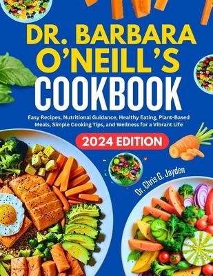 Dr. Barbara O'Neill's Cookbook: Easy Recipes, Nutritional Guidance, Healthy Eating, Plant-Based Meals, Simple Cooking Tips, and Wellness for a Vibrant