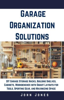 Garage Organization Solutions: DIY Garage Storage Hacks, Building Shelves, Cabinets, Workbenches with Smart Layouts for Tools, Sporting Gear, and Max