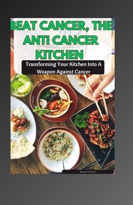 Beat Cancer, the Anti Cancer Kitchen: Transforming Your Kitchen Into A Weapon Against Cancer