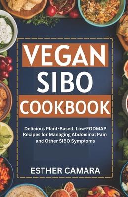 Vegan SIBO Cookbook: Delicious Plant-Based, Low-FODMAP Recipes for Managing Abdominal Pain and Other SIBO Symptoms