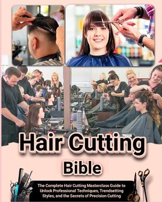 Hair Cutting Bible: The Complete Hair Cutting Masterclass Guide to Unlock Professional Techniques, Trendsetting Styles, and the Secrets of