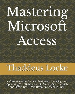 Mastering Microsoft Access: A Comprehensive Guide to Designing, Managing, and Optimizing Your Databases with Step-by-Step Tutorials and Expert Tip