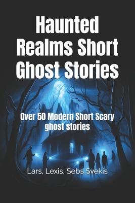 Haunted Realms Short Ghost Stories: Over 50 Modern Short Scary ghost stories