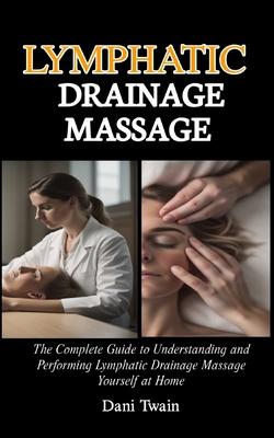 Lymphatic Drainage Massage: The Complete Guide to Understanding and Performing Lymphatic Drainage Massage Yourself at Home