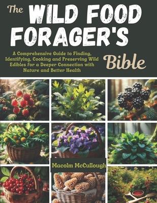 The Wild Food Forager's Bible: A Comprehensive Guide to Finding, Identifying, Cooking and Preserving Wild Edibles for a Deeper Connection with Nature