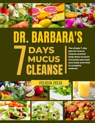 Dr. Barbara 7 Days Mucus Cleanse: The Simple 7- Day Plan For Mucus Cleanse And Full- Body Detox To Boost Immunity And Reset Your Body And Mind To Comp