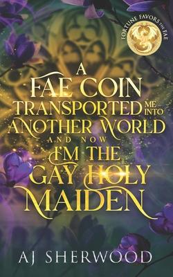 A Fae Coin Transported Me Into Another World and Now I'm the Gay Holy Maiden: Fortune Favors the Fae Book 1