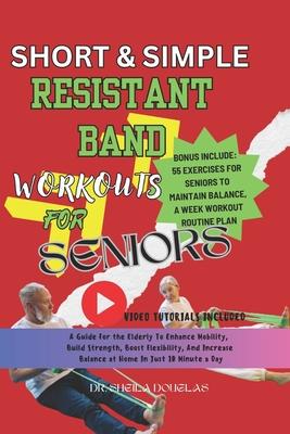 Short and Simple Resistant Band Workouts for Seniors: A Guide For The Elderly To Enhance Mobility, Build Strength, Boost Flexibility and Increase At H