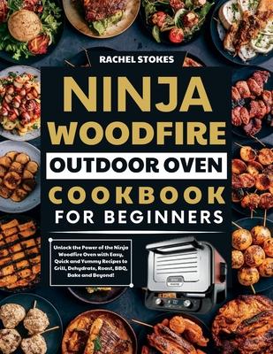 Ninja Woodfire Outdoor Oven Cookbook for Beginners: Unlock the Power of the Ninja Woodfire Oven with Easy, Quick and Yummy Recipes to Grill, Dehydrate