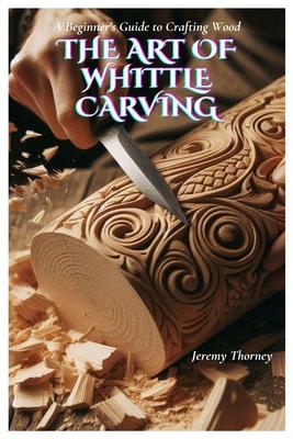 The Art of Whittle Carving: A Beginner's Guide to Crafting Wood